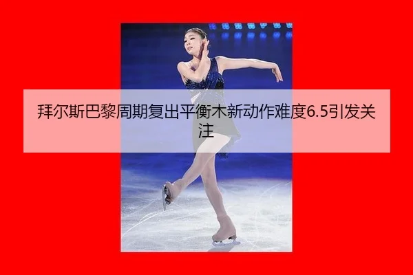 拜尔斯巴黎周期复出平衡木新动作难度6.5引发关注
