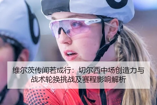 维尔茨传闻若成行：切尔西中场创造力与战术轮换挑战及赛程影响解析