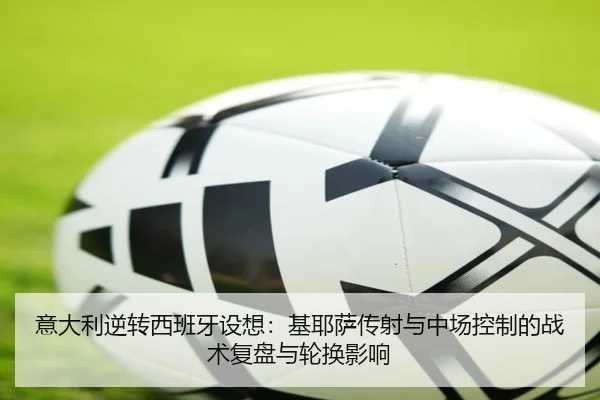 意大利逆转西班牙设想：基耶萨传射与中场控制的战术复盘与轮换影响