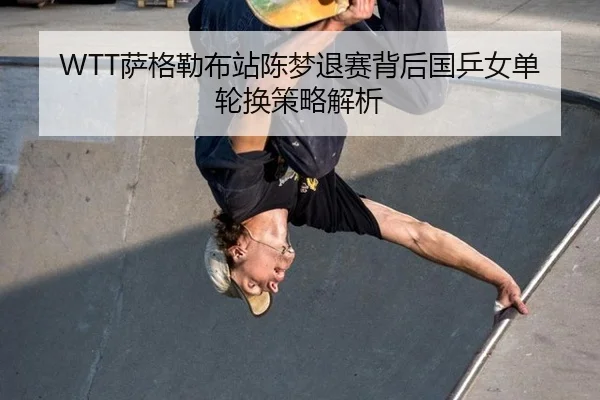WTT萨格勒布站陈梦退赛背后国乒女单轮换策略解析