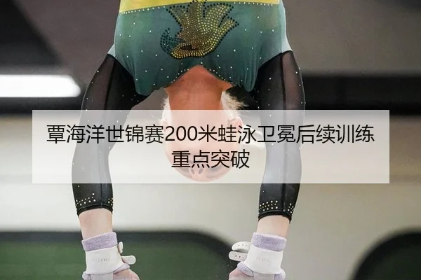 覃海洋世锦赛200米蛙泳卫冕后续训练重点突破