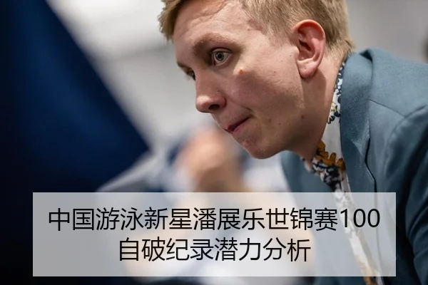 中国游泳新星潘展乐世锦赛100自破纪录潜力分析