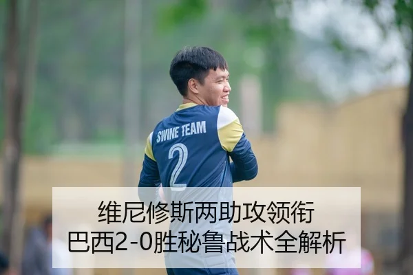 维尼修斯两助攻领衔 巴西2-0胜秘鲁战术全解析