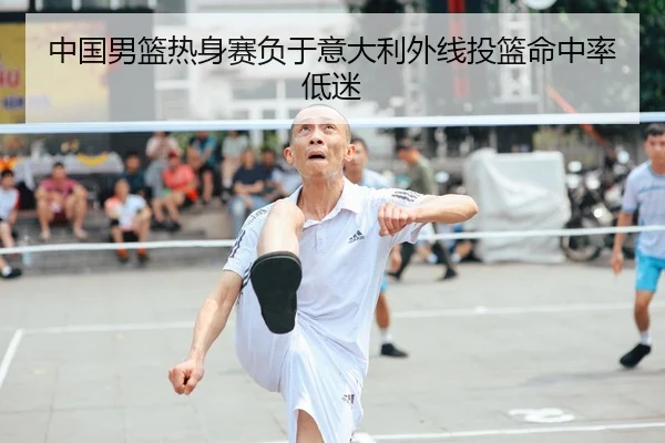 中国男篮热身赛负于意大利外线投篮命中率低迷