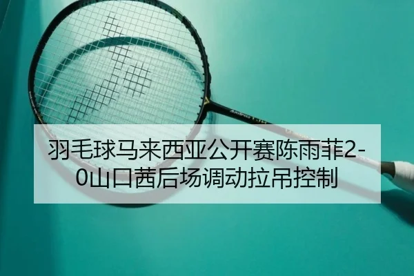 羽毛球马来西亚公开赛陈雨菲2-0山口茜后场调动拉吊控制