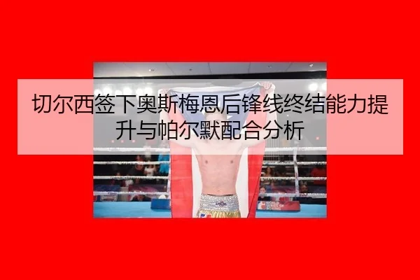 切尔西签下奥斯梅恩后锋线终结能力提升与帕尔默配合分析