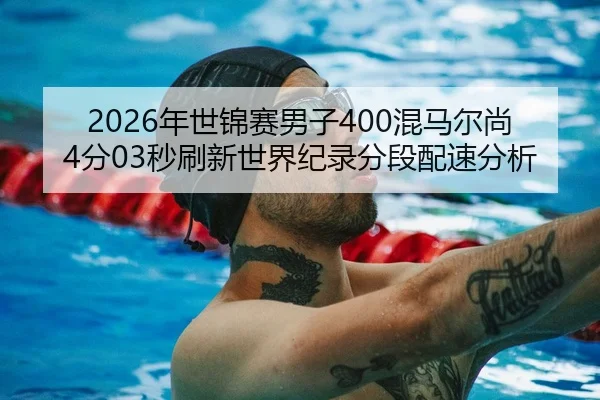 2026年世锦赛男子400混马尔尚4分03秒刷新世界纪录分段配速分析