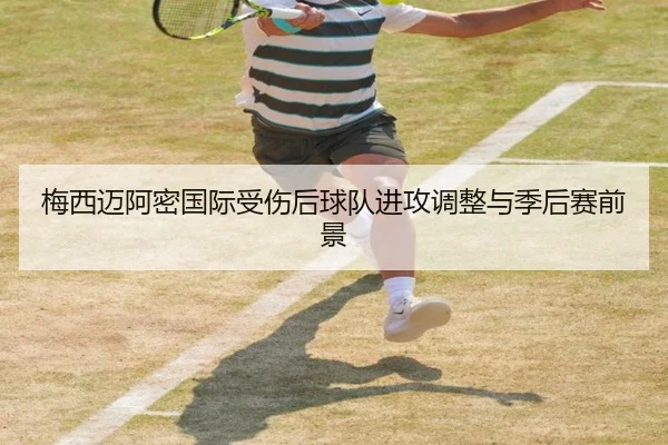 梅西迈阿密国际受伤后球队进攻调整与季后赛前景