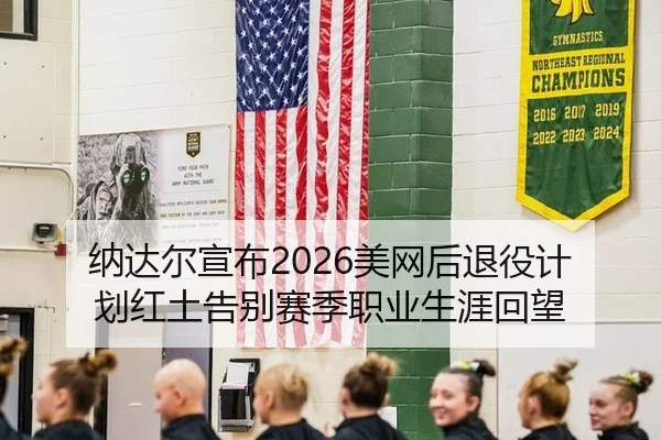 纳达尔宣布2026美网后退役计划红土告别赛季职业生涯回望