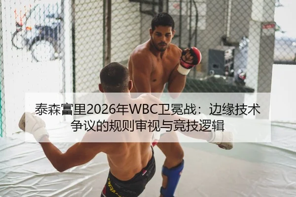 泰森富里2026年WBC卫冕战：边缘技术争议的规则审视与竞技逻辑