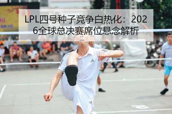 LPL四号种子竞争白热化：2026全球总决赛席位悬念解析